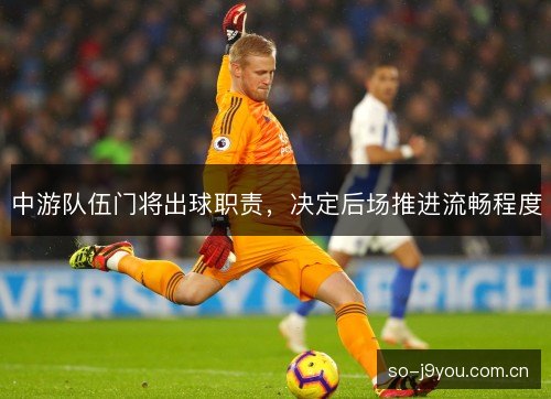 中游队伍门将出球职责,决定后场推进流畅程度 中游队伍门将出球职责,决定后场推进流畅程度