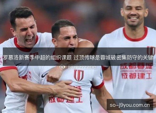 罗慕洛新赛季中超的组织课题 过顶传球是蓉城破密集防守的关键 罗慕洛新赛季中超的组织课题 过顶传球是蓉城破密集防守的关键